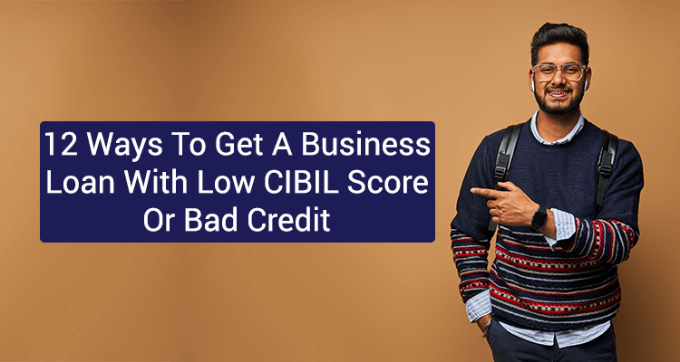 12 Ways To Get A Business Loan With Low CIBIL Score Or Bad Credit