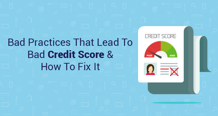 Bad Practices That Lead To Bad Credit Score & How To Fix It