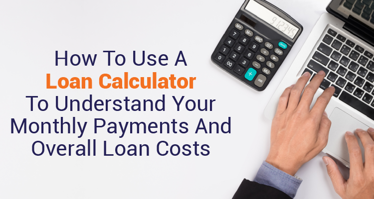 How To Use A Loan Calculator To Understand Your Monthly Payments And Overall Loan Costs
