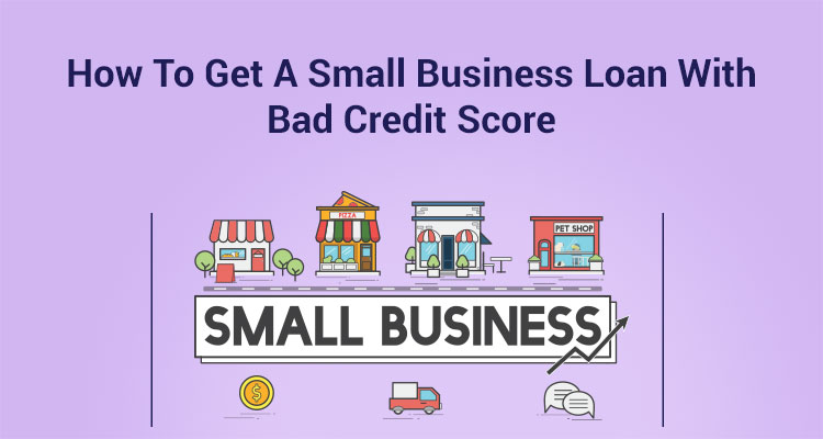 How To Get A Small Business Loan With Bad Credit Score