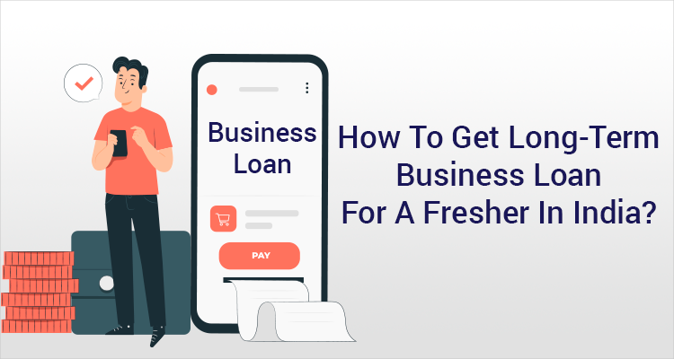 How To Get A Long-Term Business Loan For A Fresher In India?