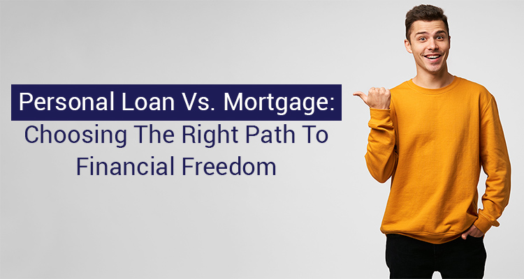 Personal Loan Vs. Mortgage: Choosing The Right Path To Financial Freedom