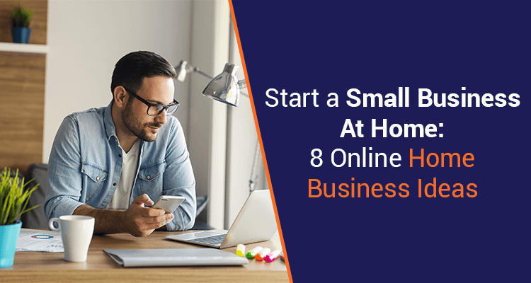 Start A Small Business At Home: 8 Online Home Business Ideas