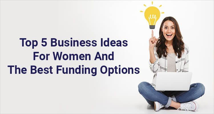 Top 5 Business Ideas For Women And The Best Funding Options