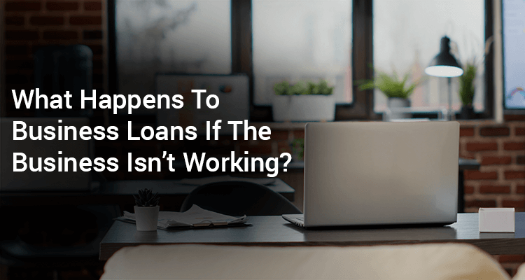 What Happens To Business Loans If The Business Isn’t Working?