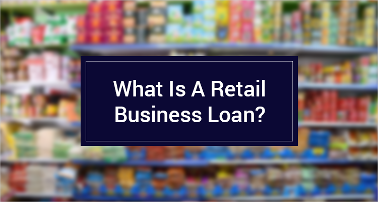 What Is A Retail Business Loan?