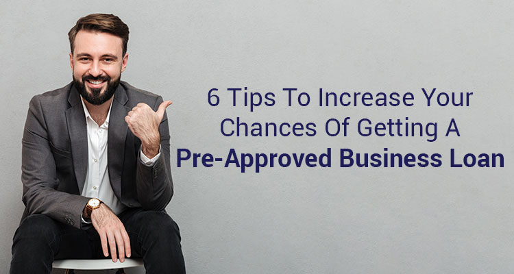 6 Tips To Increase Your Chances Of Getting A Pre-Approved Business Loan